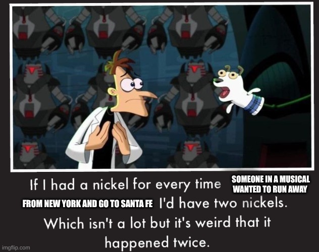 Doof If I had a Nickel | SOMEONE IN A MUSICAL WANTED TO RUN AWAY; FROM NEW YORK AND GO TO SANTA FE | image tagged in doof if i had a nickel | made w/ Imgflip meme maker
