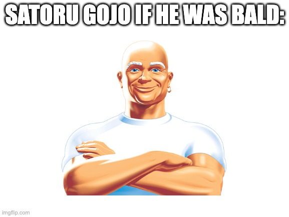 just thought i'd bless the world with this | SATORU GOJO IF HE WAS BALD: | image tagged in blank white template,lol,mr clean | made w/ Imgflip meme maker