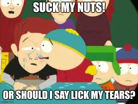 Cartman tears | SUCK MY NUTS! OR SHOULD I SAY LICK MY TEARS? | image tagged in cartman tears | made w/ Imgflip meme maker