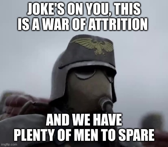 Death Korps of Kreig | JOKE'S ON YOU, THIS IS A WAR OF ATTRITION AND WE HAVE PLENTY OF MEN TO SPARE | image tagged in death korps of kreig | made w/ Imgflip meme maker