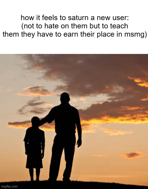 (I joined in 2022) | how it feels to saturn a new user: (not to hate on them but to teach them they have to earn their place in msmg) | image tagged in mentor | made w/ Imgflip meme maker