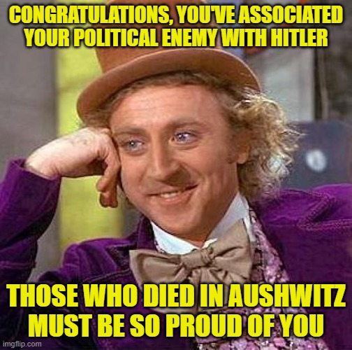 Creepy Condescending Wonka Meme | CONGRATULATIONS, YOU'VE ASSOCIATED YOUR POLITICAL ENEMY WITH HITLER THOSE WHO DIED IN AUSHWITZ MUST BE SO PROUD OF YOU | image tagged in memes,creepy condescending wonka | made w/ Imgflip meme maker