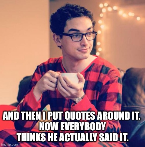 Pajama Boy | AND THEN I PUT QUOTES AROUND IT. 
NOW EVERYBODY THINKS HE ACTUALLY SAID IT. | image tagged in pajama boy | made w/ Imgflip meme maker