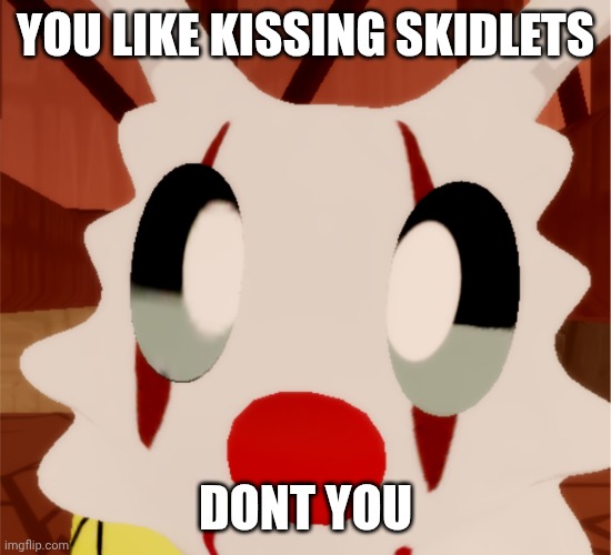 Crazy skidlets bew frost close up | YOU LIKE KISSING SKIDLETS; DONT YOU | image tagged in crazy skidlets bew frost close up | made w/ Imgflip meme maker