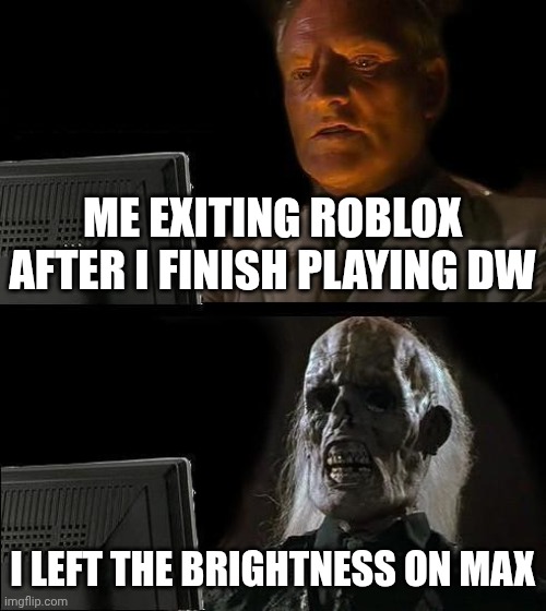 I'll Just Wait Here | ME EXITING ROBLOX AFTER I FINISH PLAYING DW; I LEFT THE BRIGHTNESS ON MAX | image tagged in memes,i'll just wait here | made w/ Imgflip meme maker