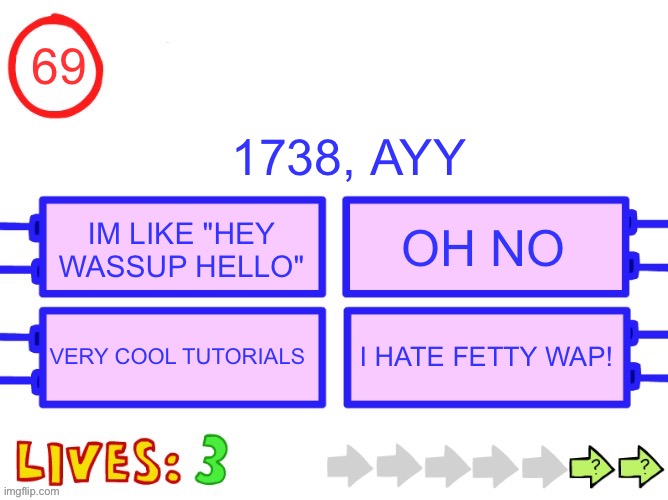 Blank the impossible quiz question | 69; 1738, AYY; OH NO; IM LIKE "HEY WASSUP HELLO"; VERY COOL TUTORIALS; I HATE FETTY WAP! | image tagged in blank the impossible quiz question | made w/ Imgflip meme maker