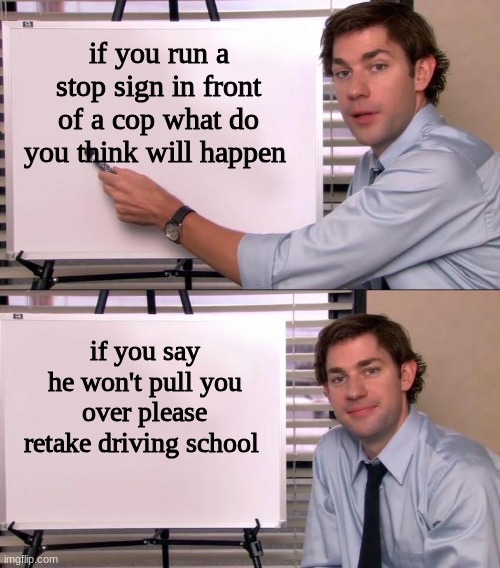 Jim Halpert Explains | if you run a stop sign in front of a cop what do you think will happen; if you say he won't pull you over please retake driving school | image tagged in jim halpert explains | made w/ Imgflip meme maker