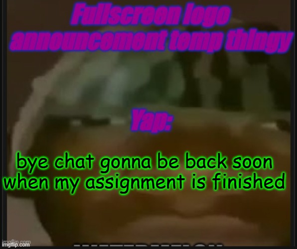 im almost done just 10 minutes or some | bye chat gonna be back soon when my assignment is finished | image tagged in fullscreen logo announcement temp | made w/ Imgflip meme maker