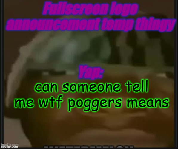 Fullscreen logo announcement temp | can someone tell me wtf poggers means | image tagged in fullscreen logo announcement temp | made w/ Imgflip meme maker