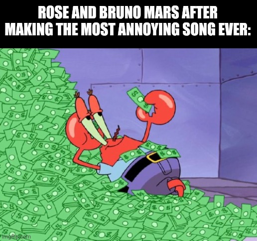 APT is an insult to the music industry | ROSE AND BRUNO MARS AFTER MAKING THE MOST ANNOYING SONG EVER: | image tagged in mr krabs money,pop music,bruno mars,music,spongebob | made w/ Imgflip meme maker