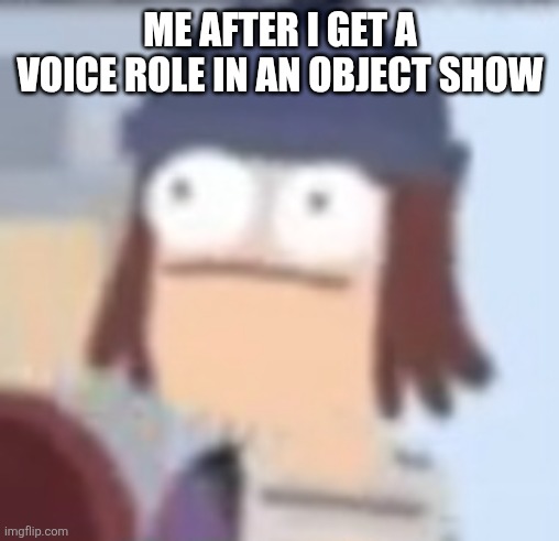 I am dead serious | ME AFTER I GET A VOICE ROLE IN AN OBJECT SHOW | image tagged in object shows | made w/ Imgflip meme maker
