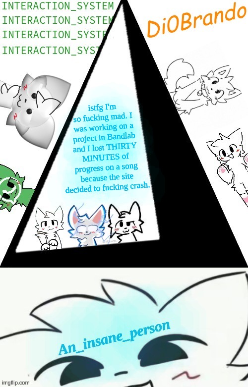 Boykisser shared temp (Insane) | istfg I'm so fucking mad. I was working on a project in Bandlab and I lost THIRTY MINUTES of progress on a song because the site decided to fucking crash. | image tagged in boykisser shared temp insane | made w/ Imgflip meme maker