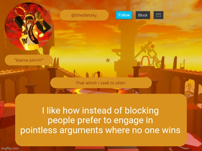 shedletsky's template | I like how instead of blocking people prefer to engage in pointless arguments where no one wins | image tagged in shedletsky's template | made w/ Imgflip meme maker