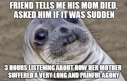 Awkward Moment Sealion Meme | FRIEND TELLS ME HIS MOM DIED, ASKED HIM IF IT WAS SUDDEN 3 HOURS LISTENING ABOUT HOW HER MOTHER SUFFERED A VERY LONG AND PAINFUL AGONY | image tagged in memes,awkward moment sealion,AdviceAnimals | made w/ Imgflip meme maker
