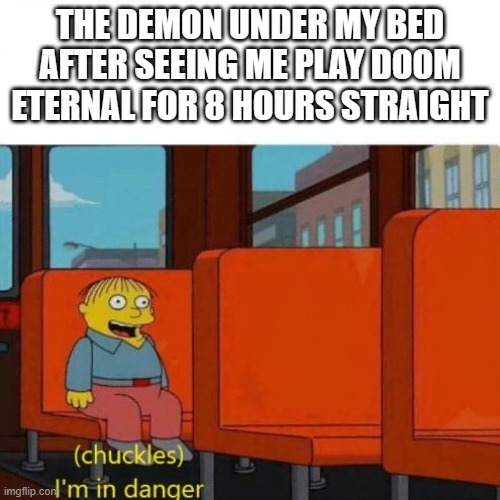 Chuckles, I’m in danger | THE DEMON UNDER MY BED AFTER SEEING ME PLAY DOOM ETERNAL FOR 8 HOURS STRAIGHT | image tagged in chuckles i m in danger,doom,doomguy,doom eternal,doom slayer killing demons,video games | made w/ Imgflip meme maker