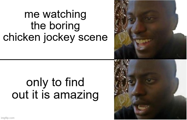 me watching mainecreft moveee cheeckin joki | me watching the boring chicken jockey scene; only to find out it is amazing | image tagged in disappointed black guy | made w/ Imgflip meme maker