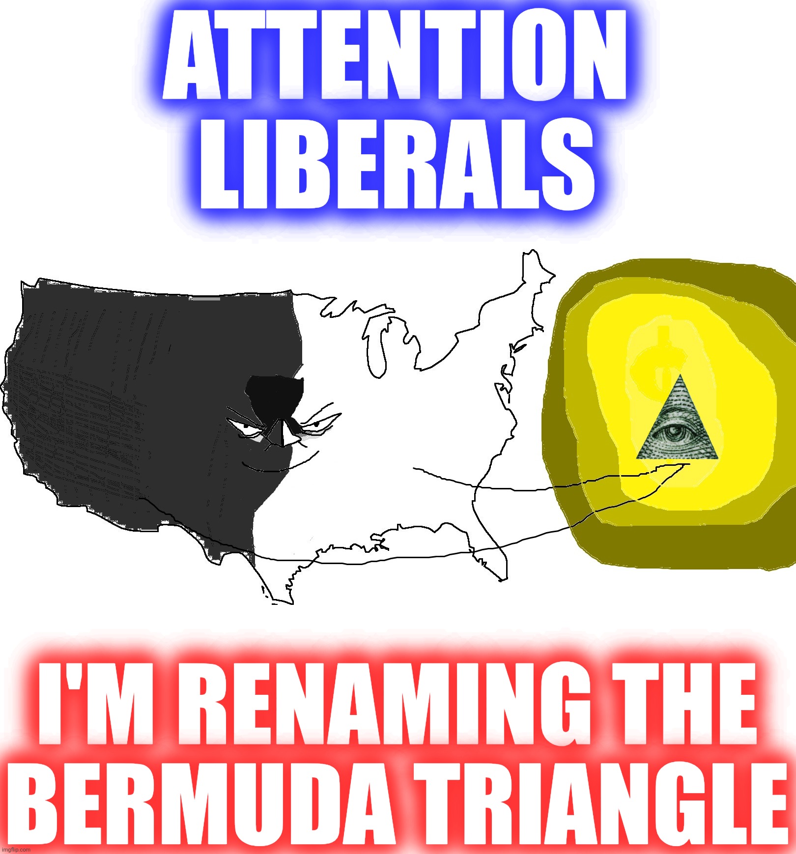 America Triangle | ATTENTION
LIBERALS; I'M RENAMING THE
BERMUDA TRIANGLE | image tagged in ultra serious america rewards you,bermuda triangle,america triangle,illuminati confirmed | made w/ Imgflip meme maker