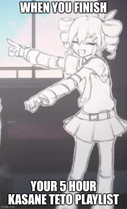 happy teto | WHEN YOU FINISH; YOUR 5 HOUR KASANE TETO PLAYLIST | image tagged in happy teto | made w/ Imgflip meme maker