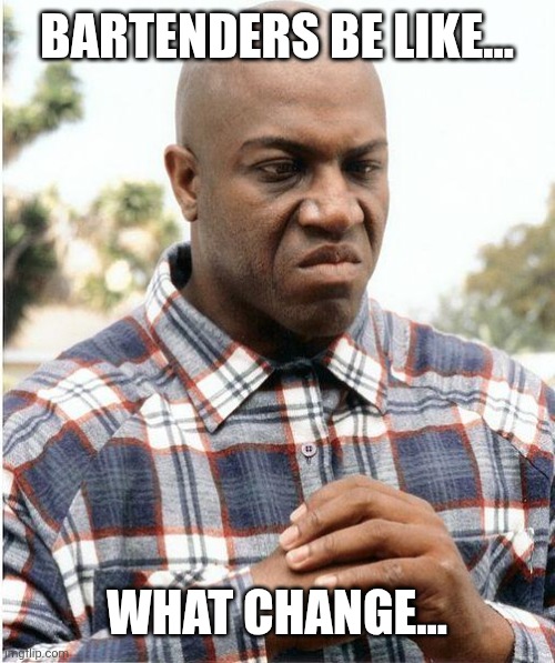 What Change... | BARTENDERS BE LIKE... WHAT CHANGE... | image tagged in what change | made w/ Imgflip meme maker
