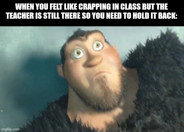 The Croods | WHEN YOU FELT LIKE CRAPPING IN CLASS BUT THE TEACHER IS STILL THERE SO YOU NEED TO HOLD IT BACK: | image tagged in memes,caveman,fart | made w/ Imgflip meme maker