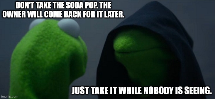 Evil Kermit | DON'T TAKE THE SODA POP. THE OWNER WILL COME BACK FOR IT LATER. JUST TAKE IT WHILE NOBODY IS SEEING. | image tagged in memes,soda,kermit | made w/ Imgflip meme maker