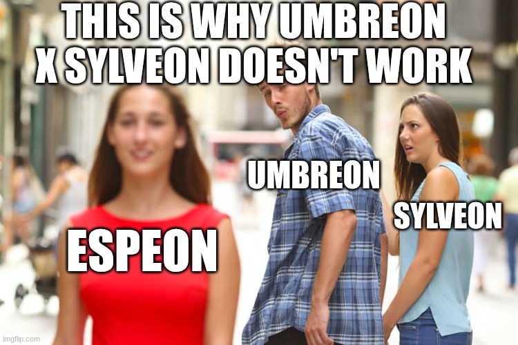 Distracted Boyfriend Meme | THIS IS WHY UMBREON X SYLVEON DOESN'T WORK; UMBREON; SYLVEON; ESPEON | image tagged in memes,distracted boyfriend | made w/ Imgflip meme maker