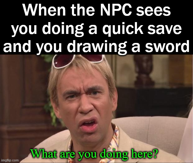 Non-player character sees you doing something bad | When the NPC sees you doing a quick save and you drawing a sword; What are you doing here? | image tagged in what are you doing here,gaming | made w/ Imgflip meme maker