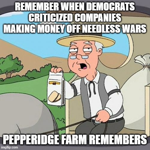 Pepperidge Farm Remembers Meme | REMEMBER WHEN DEMOCRATS CRITICIZED COMPANIES MAKING MONEY OFF NEEDLESS WARS PEPPERIDGE FARM REMEMBERS | image tagged in memes,pepperidge farm remembers | made w/ Imgflip meme maker