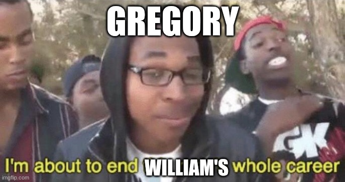 Gregory basically | GREGORY; WILLIAM'S | image tagged in i m about to end this man s whole career | made w/ Imgflip meme maker