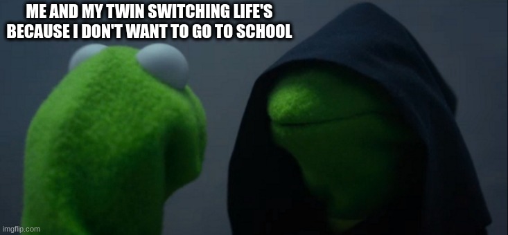 Evil Kermit | ME AND MY TWIN SWITCHING LIFE'S BECAUSE I DON'T WANT TO GO TO SCHOOL | image tagged in memes,evil kermit | made w/ Imgflip meme maker