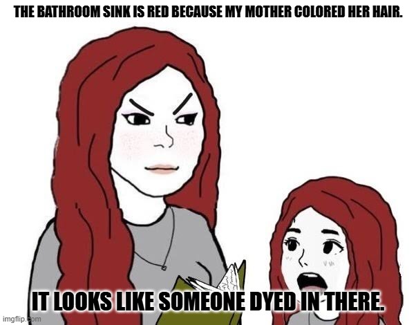 Daily Bad Dad Joke May 17, 2025 | THE BATHROOM SINK IS RED BECAUSE MY MOTHER COLORED HER HAIR. IT LOOKS LIKE SOMEONE DYED IN THERE. | image tagged in daughterjak | made w/ Imgflip meme maker