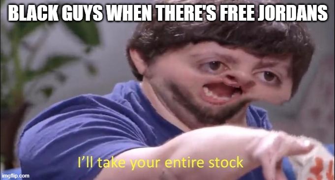 literally him but with darker skin | BLACK GUYS WHEN THERE'S FREE JORDANS | image tagged in i'll take your entire stock,sneakers | made w/ Imgflip meme maker