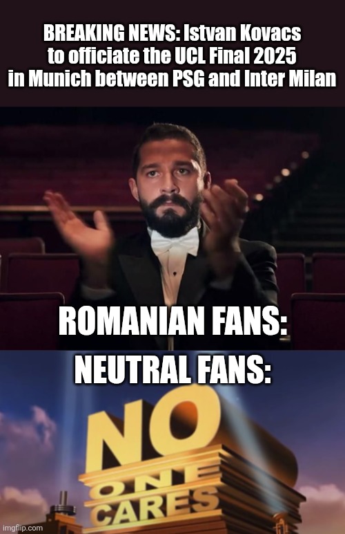 we have Istvan Kovacs in UCL Final before GTA 6 | BREAKING NEWS: Istvan Kovacs to officiate the UCL Final 2025 in Munich between PSG and Inter Milan; ROMANIAN FANS:; NEUTRAL FANS: | image tagged in shia labeouf,no one cares,istvan kovacs,champions league,sports,referee | made w/ Imgflip meme maker