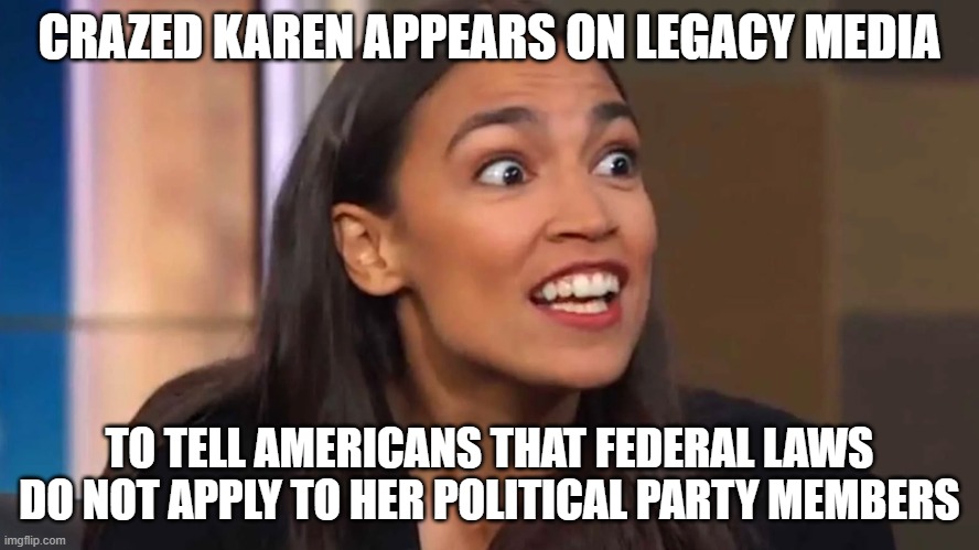 coo coo for cocoa puffs | CRAZED KAREN APPEARS ON LEGACY MEDIA; TO TELL AMERICANS THAT FEDERAL LAWS DO NOT APPLY TO HER POLITICAL PARTY MEMBERS | image tagged in crazy aoc,coo coo for cocoa puffs,democrat war on america,justice vs just us,insanity,democrat hypocrisy | made w/ Imgflip meme maker