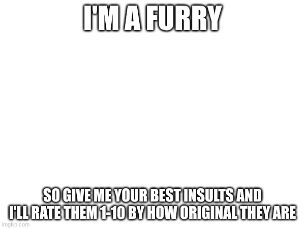 I'M A FURRY; SO GIVE ME YOUR BEST INSULTS AND I'LL RATE THEM 1-10 BY HOW ORIGINAL THEY ARE | made w/ Imgflip meme maker