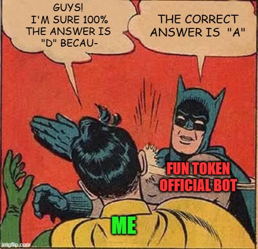 Batman Slapping Robin Meme | GUYS! 
I'M SURE 100%
THE ANSWER IS 
"D" BECAU-; THE CORRECT ANSWER IS  "A"; FUN TOKEN OFFICIAL BOT; ME | image tagged in memes,batman slapping robin | made w/ Imgflip meme maker