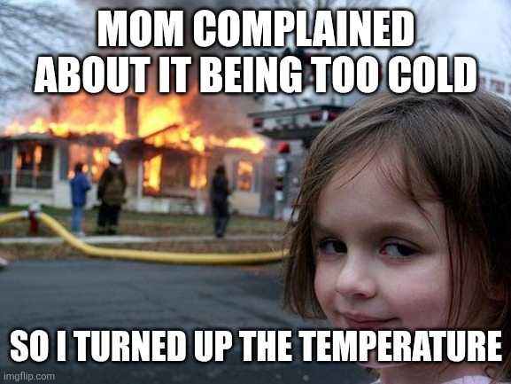 Disaster Girl Meme | MOM COMPLAINED ABOUT IT BEING TOO COLD; SO I TURNED UP THE TEMPERATURE | image tagged in memes,disaster girl | made w/ Imgflip meme maker