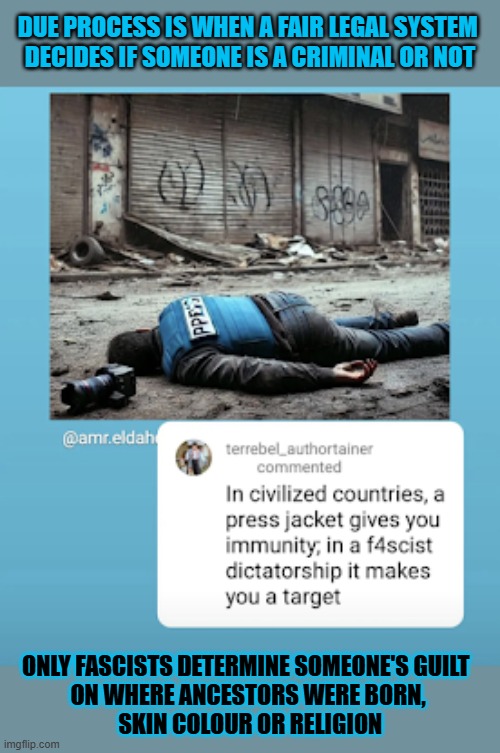 Fascists don't like the system of due process | DUE PROCESS IS WHEN A FAIR LEGAL SYSTEM 
DECIDES IF SOMEONE IS A CRIMINAL OR NOT; ONLY FASCISTS DETERMINE SOMEONE'S GUILT 
ON WHERE ANCESTORS WERE BORN,
 SKIN COLOUR OR RELIGION | image tagged in fascism,justice,israel,zionism | made w/ Imgflip meme maker