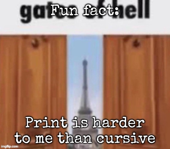 The gates of hell | Fun fact:; Print is harder to me than cursive | image tagged in the gates of hell,msmg | made w/ Imgflip meme maker