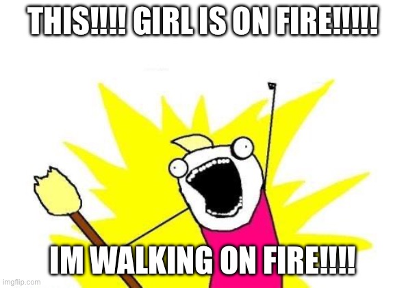 X All The Y Meme | THIS!!!! GIRL IS ON FIRE!!!!! IM WALKING ON FIRE!!!! | image tagged in memes,x all the y,fun | made w/ Imgflip meme maker