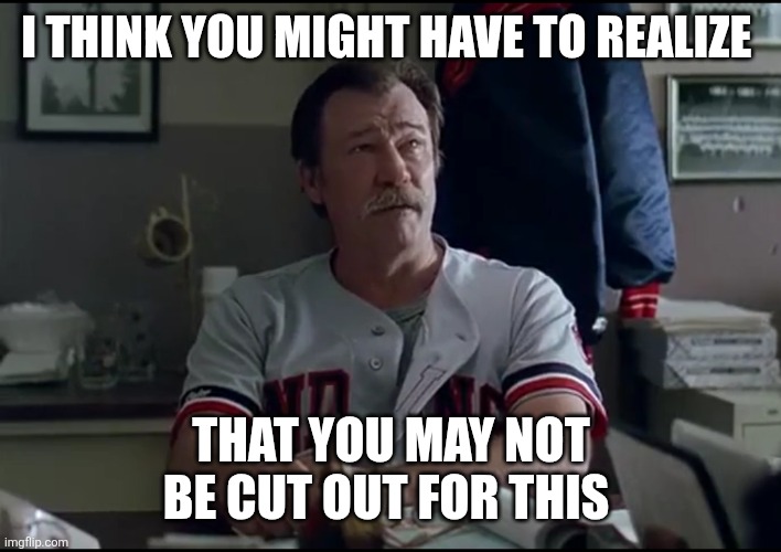 May not work out | I THINK YOU MIGHT HAVE TO REALIZE; THAT YOU MAY NOT BE CUT OUT FOR THIS | image tagged in i think someone s been having some fun with you,funny memes | made w/ Imgflip meme maker