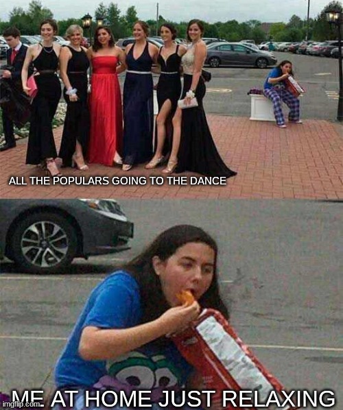 i dont like social events | ALL THE POPULARS GOING TO THE DANCE; ME AT HOME JUST RELAXING | image tagged in girl eating chips,memes,prom,funny,school,relatable | made w/ Imgflip meme maker