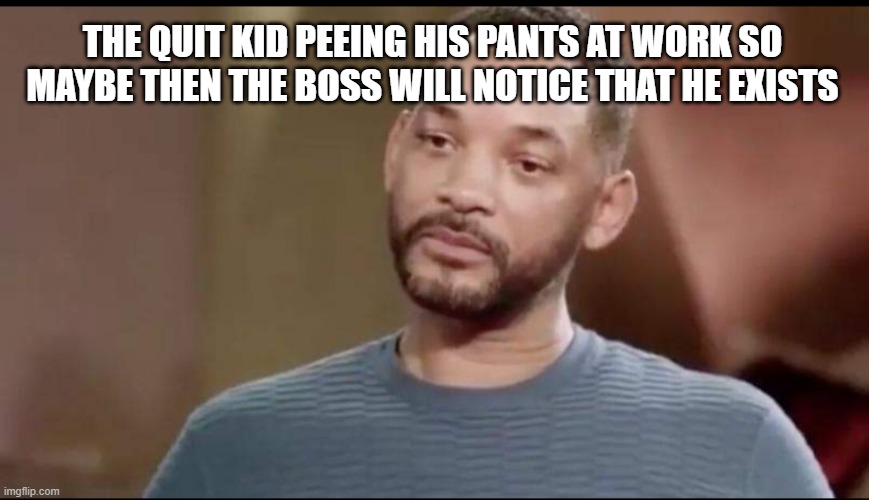 what's that horrible smell | THE QUIT KID PEEING HIS PANTS AT WORK SO MAYBE THEN THE BOSS WILL NOTICE THAT HE EXISTS | image tagged in sad will smith | made w/ Imgflip meme maker