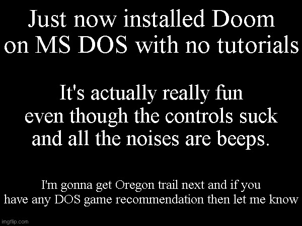 Just now installed Doom on MS DOS with no tutorials; It's actually really fun even though the controls suck and all the noises are beeps. I'm gonna get Oregon trail next and if you have any DOS game recommendation then let me know | made w/ Imgflip meme maker