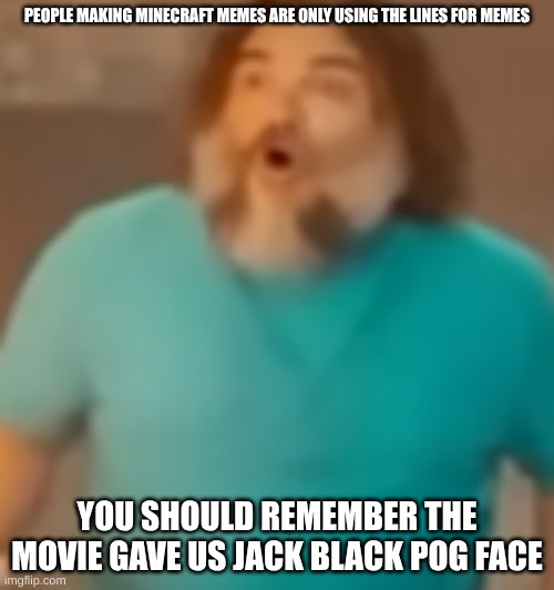 guys if you are gonna make jokes for the Minecraft movie at least find some good templates for it. | PEOPLE MAKING MINECRAFT MEMES ARE ONLY USING THE LINES FOR MEMES; YOU SHOULD REMEMBER THE MOVIE GAVE US JACK BLACK POG FACE | image tagged in steve pog,minecraft,funny,memes,jack black | made w/ Imgflip meme maker
