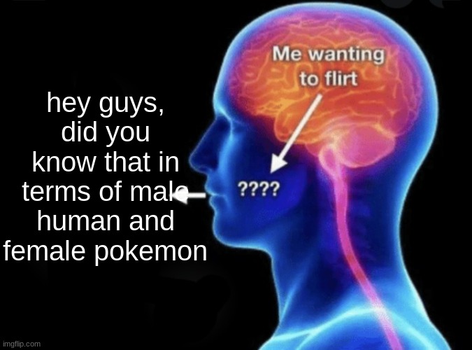 Me wanting to flirt | hey guys, did you know that in terms of male human and female pokemon | image tagged in me wanting to flirt | made w/ Imgflip meme maker