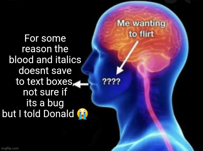 Me wanting to flirt | For some reason the blood and italics doesnt save to text boxes, not sure if its a bug but I told Donald 😭 | image tagged in me wanting to flirt | made w/ Imgflip meme maker