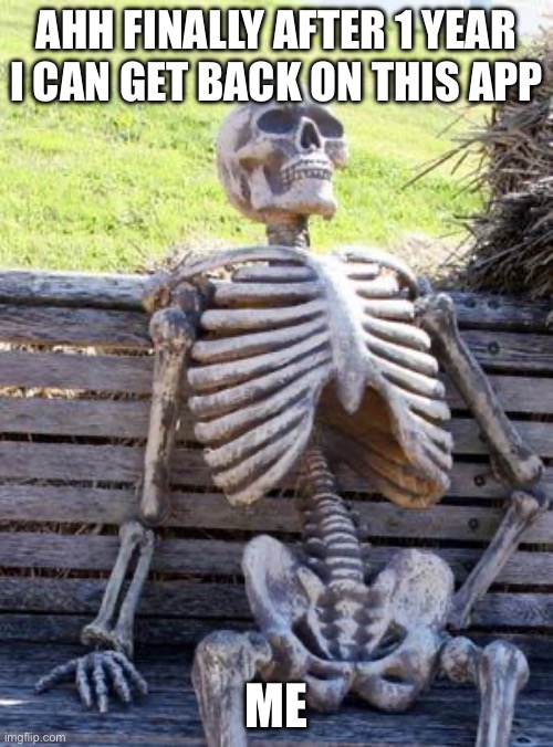 Waiting Skeleton | AHH FINALLY AFTER 1 YEAR I CAN GET BACK ON THIS APP; ME | image tagged in memes,waiting skeleton | made w/ Imgflip meme maker