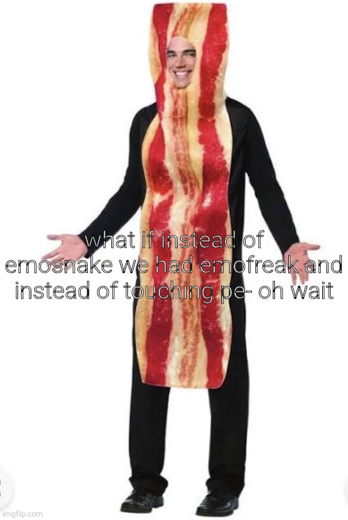am bacon | what if instead of emosnake we had emofreak and instead of touching pe- oh wait | image tagged in bacon suit | made w/ Imgflip meme maker