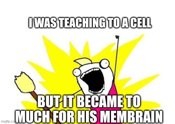 X All The Y | I WAS TEACHING TO A CELL; BUT IT BECAME TO MUCH FOR HIS MEMBRAIN | image tagged in memes,x all the y | made w/ Imgflip meme maker
